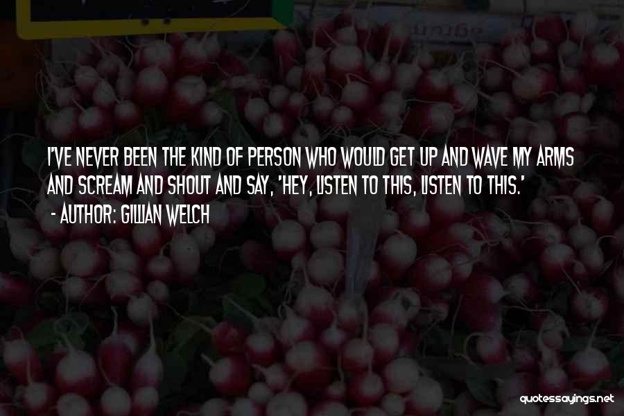 Gillian Welch Quotes: I've Never Been The Kind Of Person Who Would Get Up And Wave My Arms And Scream And Shout And