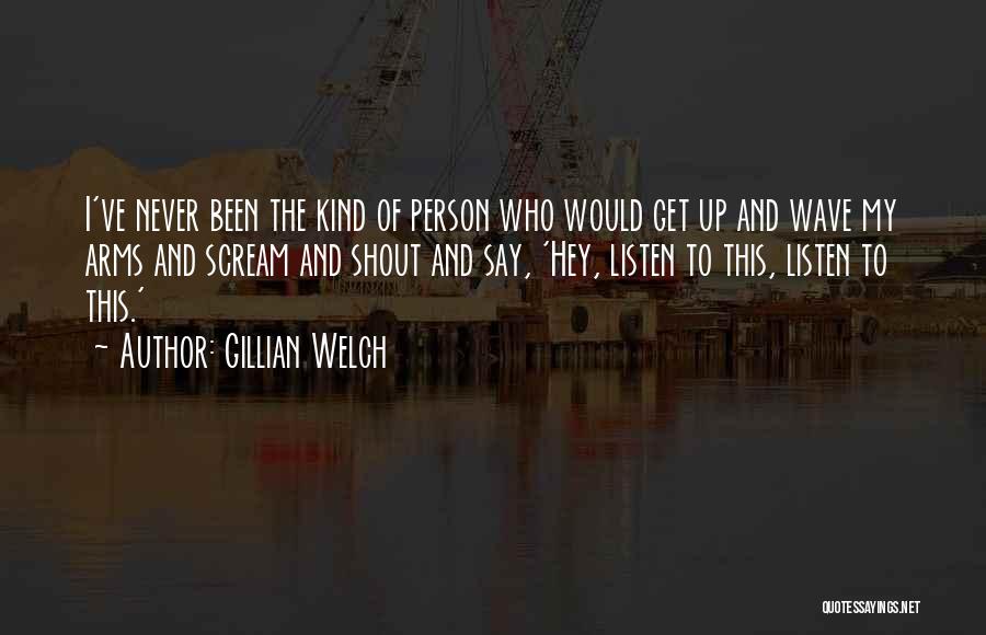 Gillian Welch Quotes: I've Never Been The Kind Of Person Who Would Get Up And Wave My Arms And Scream And Shout And