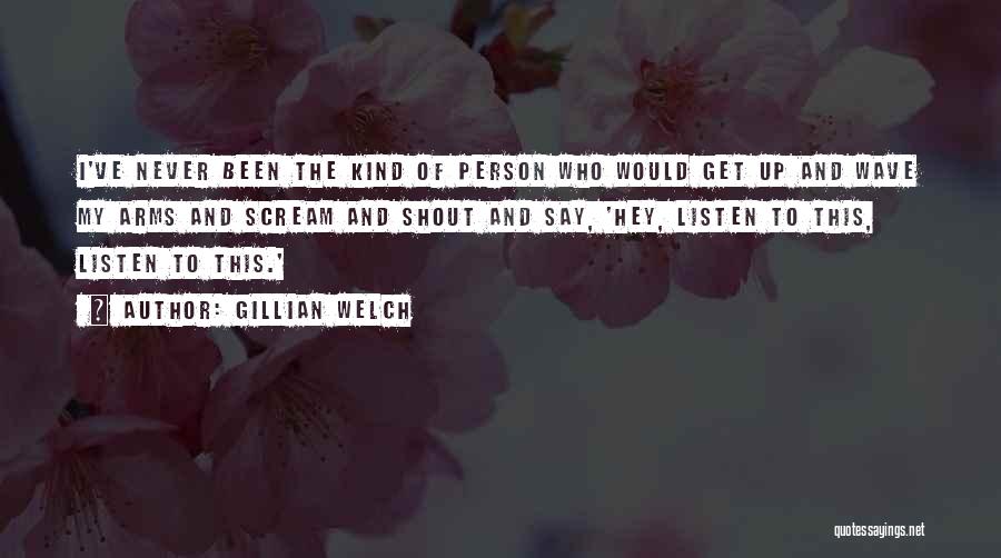 Gillian Welch Quotes: I've Never Been The Kind Of Person Who Would Get Up And Wave My Arms And Scream And Shout And
