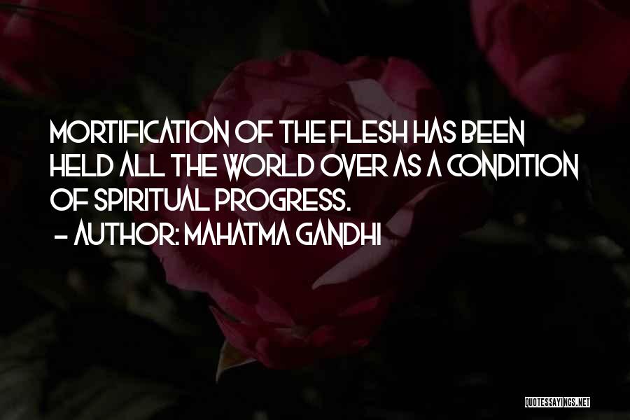 Mahatma Gandhi Quotes: Mortification Of The Flesh Has Been Held All The World Over As A Condition Of Spiritual Progress.