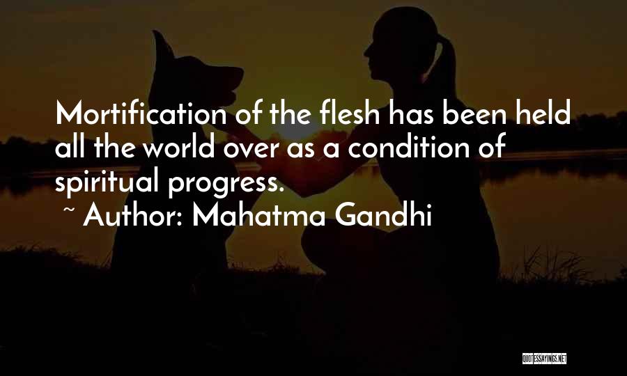 Mahatma Gandhi Quotes: Mortification Of The Flesh Has Been Held All The World Over As A Condition Of Spiritual Progress.