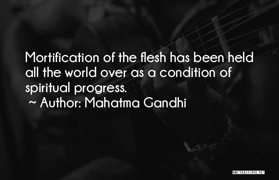 Mahatma Gandhi Quotes: Mortification Of The Flesh Has Been Held All The World Over As A Condition Of Spiritual Progress.
