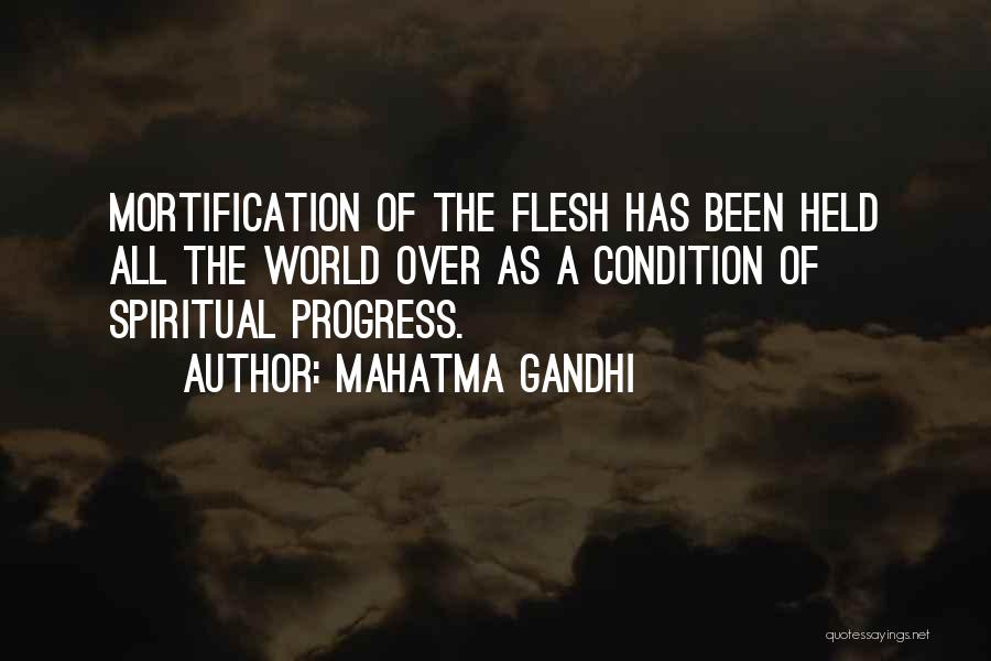 Mahatma Gandhi Quotes: Mortification Of The Flesh Has Been Held All The World Over As A Condition Of Spiritual Progress.