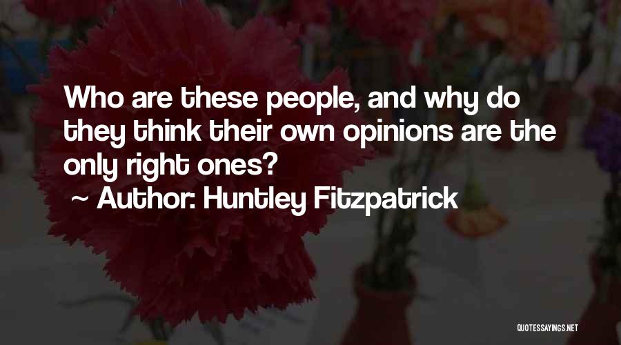 Huntley Fitzpatrick Quotes: Who Are These People, And Why Do They Think Their Own Opinions Are The Only Right Ones?