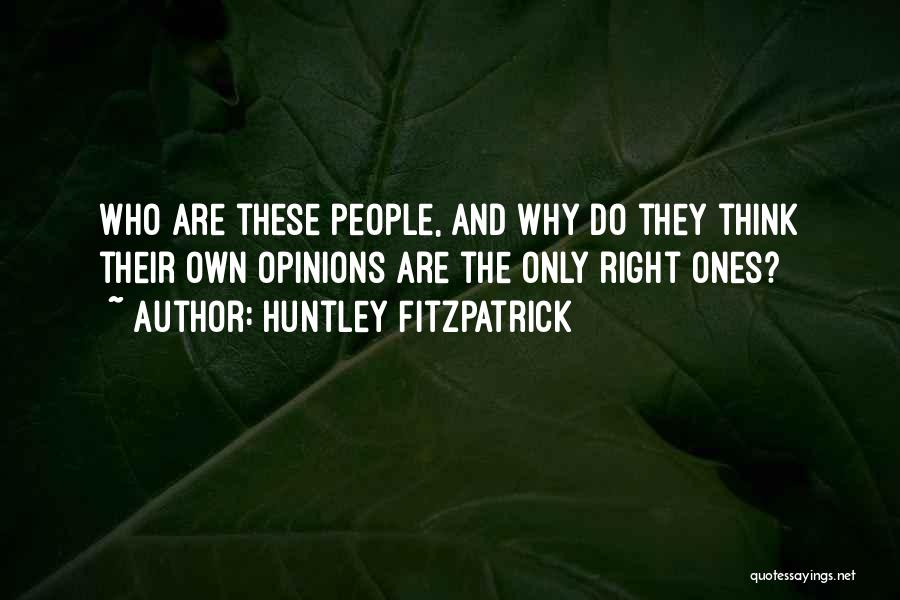 Huntley Fitzpatrick Quotes: Who Are These People, And Why Do They Think Their Own Opinions Are The Only Right Ones?