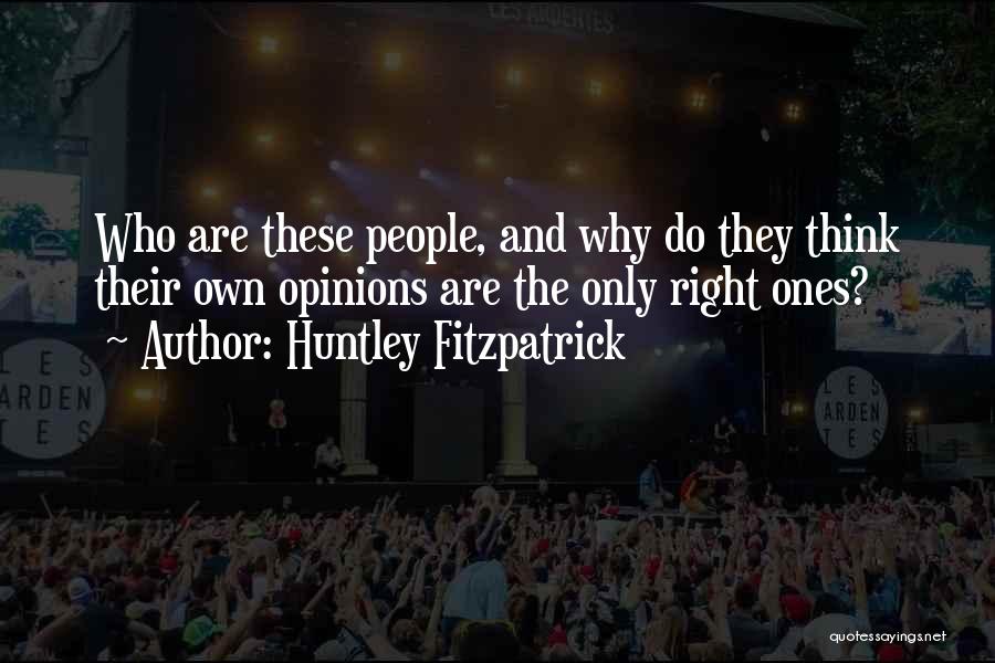 Huntley Fitzpatrick Quotes: Who Are These People, And Why Do They Think Their Own Opinions Are The Only Right Ones?