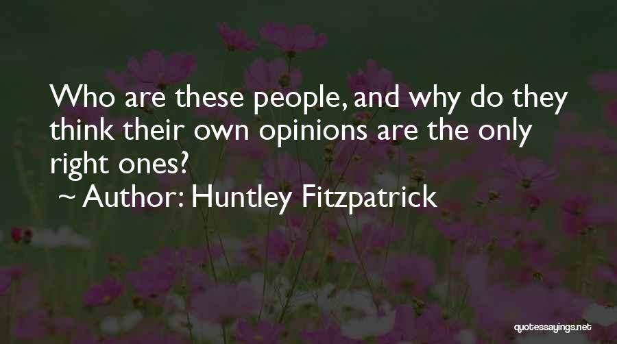 Huntley Fitzpatrick Quotes: Who Are These People, And Why Do They Think Their Own Opinions Are The Only Right Ones?