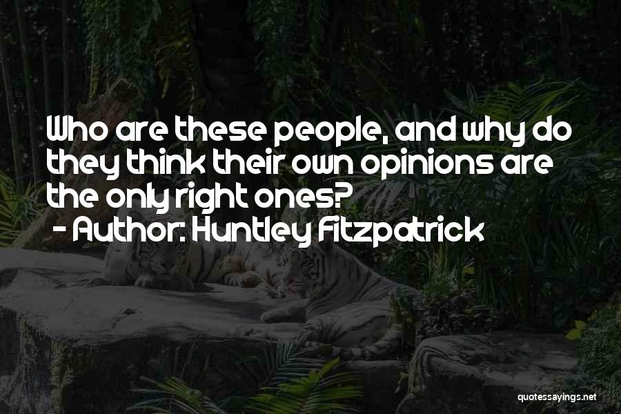Huntley Fitzpatrick Quotes: Who Are These People, And Why Do They Think Their Own Opinions Are The Only Right Ones?