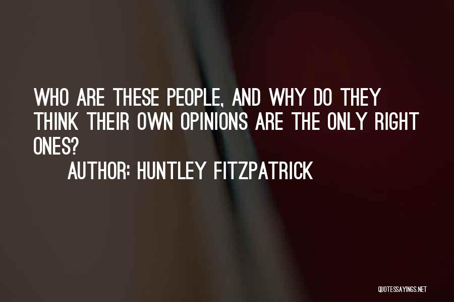Huntley Fitzpatrick Quotes: Who Are These People, And Why Do They Think Their Own Opinions Are The Only Right Ones?
