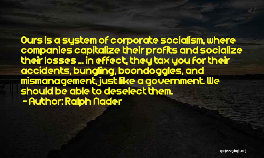 Ralph Nader Quotes: Ours Is A System Of Corporate Socialism, Where Companies Capitalize Their Profits And Socialize Their Losses ... In Effect, They