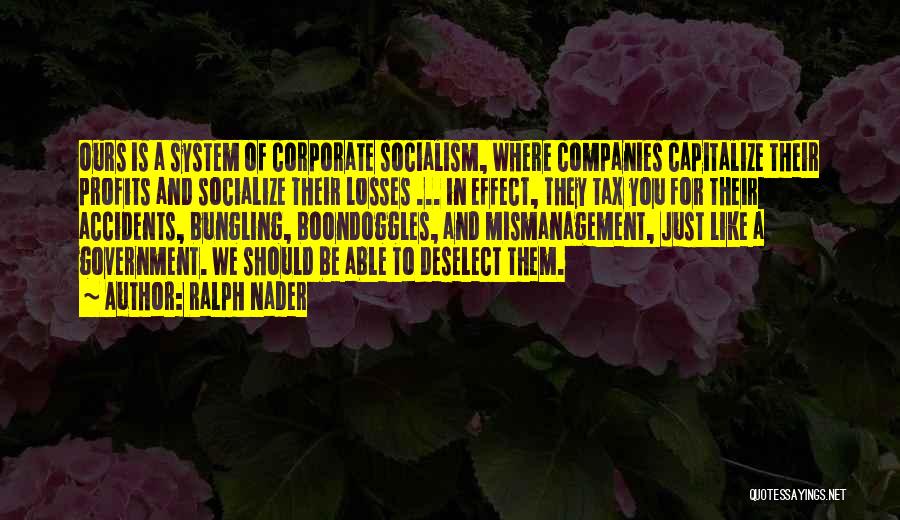 Ralph Nader Quotes: Ours Is A System Of Corporate Socialism, Where Companies Capitalize Their Profits And Socialize Their Losses ... In Effect, They