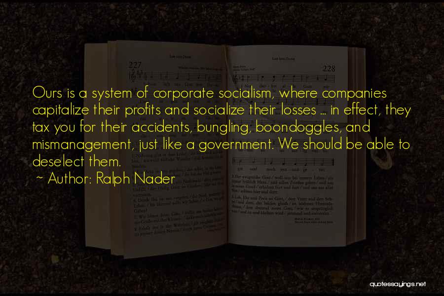 Ralph Nader Quotes: Ours Is A System Of Corporate Socialism, Where Companies Capitalize Their Profits And Socialize Their Losses ... In Effect, They