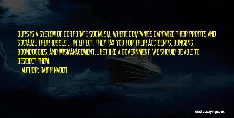 Ralph Nader Quotes: Ours Is A System Of Corporate Socialism, Where Companies Capitalize Their Profits And Socialize Their Losses ... In Effect, They