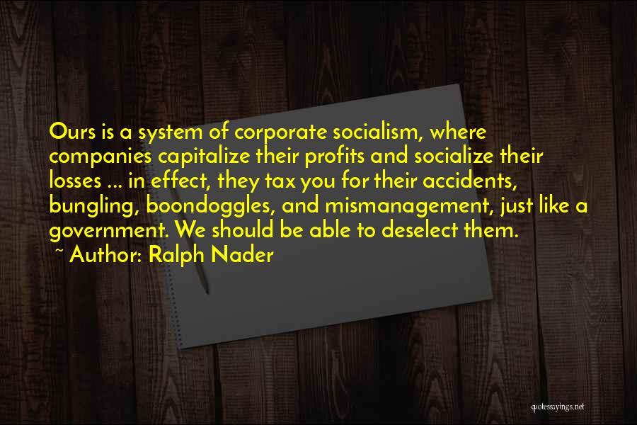 Ralph Nader Quotes: Ours Is A System Of Corporate Socialism, Where Companies Capitalize Their Profits And Socialize Their Losses ... In Effect, They