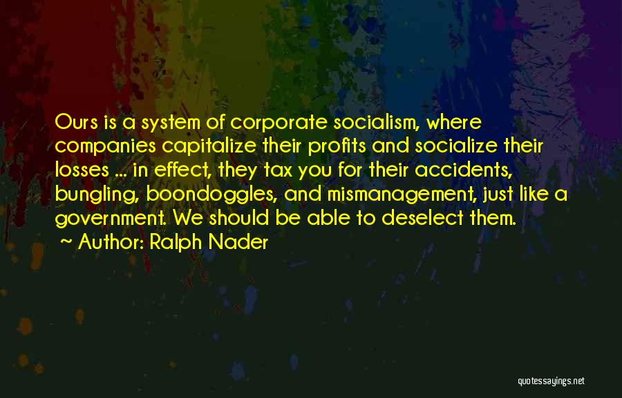 Ralph Nader Quotes: Ours Is A System Of Corporate Socialism, Where Companies Capitalize Their Profits And Socialize Their Losses ... In Effect, They