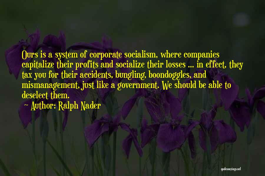 Ralph Nader Quotes: Ours Is A System Of Corporate Socialism, Where Companies Capitalize Their Profits And Socialize Their Losses ... In Effect, They
