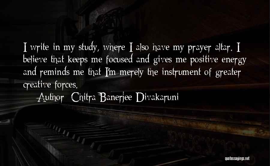 Chitra Banerjee Divakaruni Quotes: I Write In My Study, Where I Also Have My Prayer Altar. I Believe That Keeps Me Focused And Gives