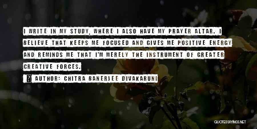 Chitra Banerjee Divakaruni Quotes: I Write In My Study, Where I Also Have My Prayer Altar. I Believe That Keeps Me Focused And Gives