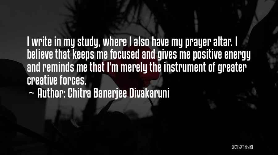 Chitra Banerjee Divakaruni Quotes: I Write In My Study, Where I Also Have My Prayer Altar. I Believe That Keeps Me Focused And Gives