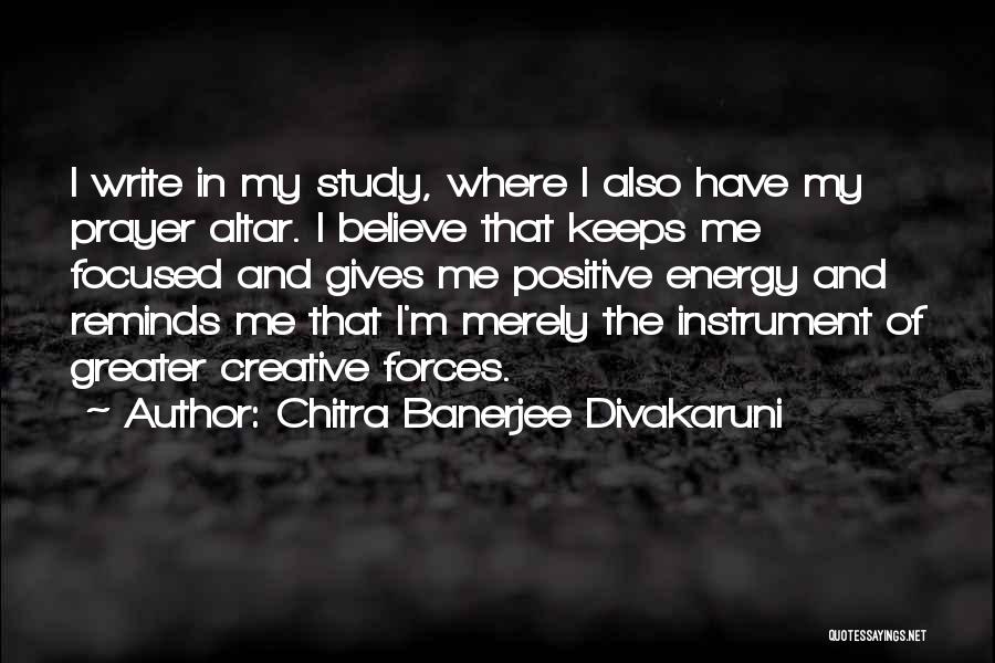 Chitra Banerjee Divakaruni Quotes: I Write In My Study, Where I Also Have My Prayer Altar. I Believe That Keeps Me Focused And Gives