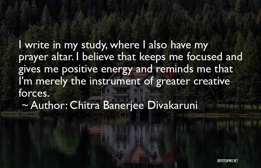 Chitra Banerjee Divakaruni Quotes: I Write In My Study, Where I Also Have My Prayer Altar. I Believe That Keeps Me Focused And Gives