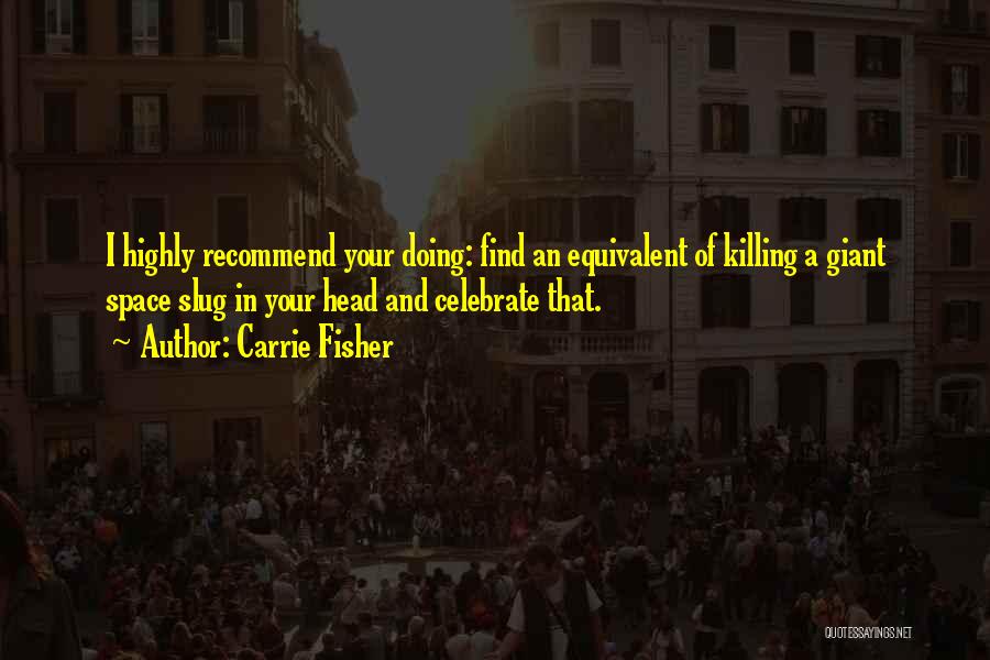 Carrie Fisher Quotes: I Highly Recommend Your Doing: Find An Equivalent Of Killing A Giant Space Slug In Your Head And Celebrate That.