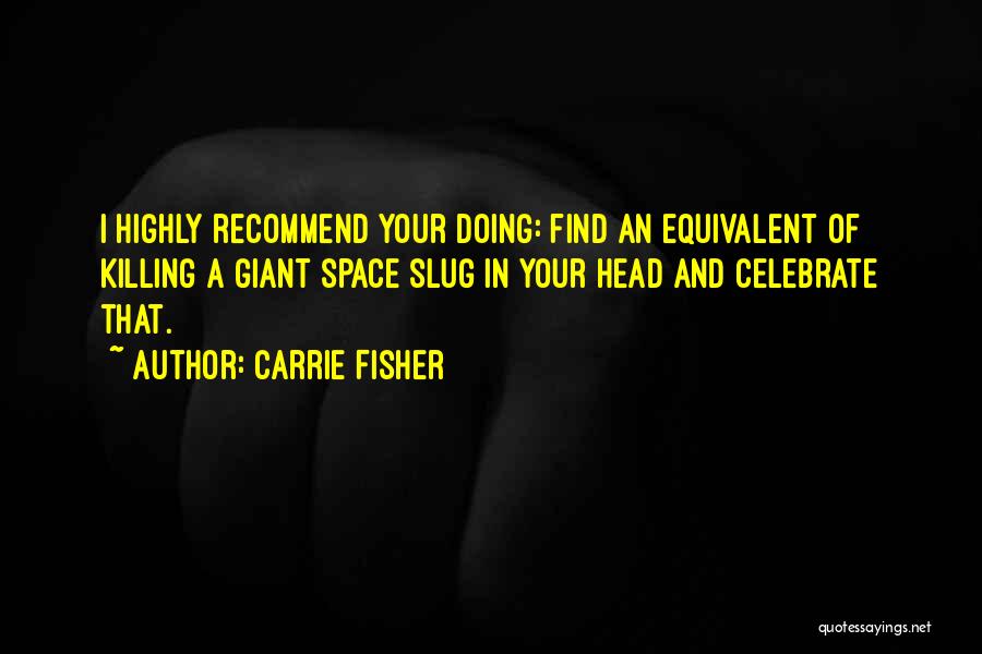 Carrie Fisher Quotes: I Highly Recommend Your Doing: Find An Equivalent Of Killing A Giant Space Slug In Your Head And Celebrate That.