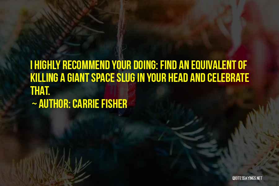 Carrie Fisher Quotes: I Highly Recommend Your Doing: Find An Equivalent Of Killing A Giant Space Slug In Your Head And Celebrate That.