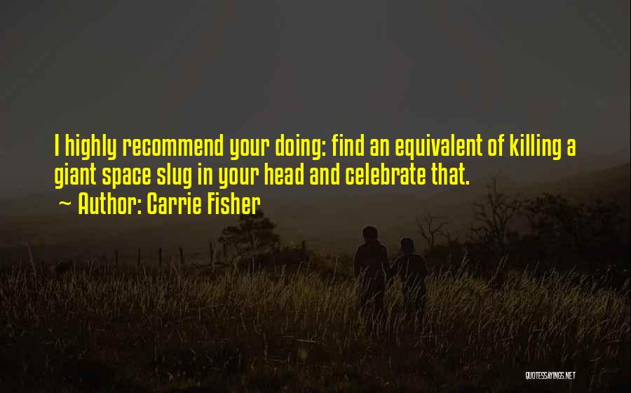 Carrie Fisher Quotes: I Highly Recommend Your Doing: Find An Equivalent Of Killing A Giant Space Slug In Your Head And Celebrate That.