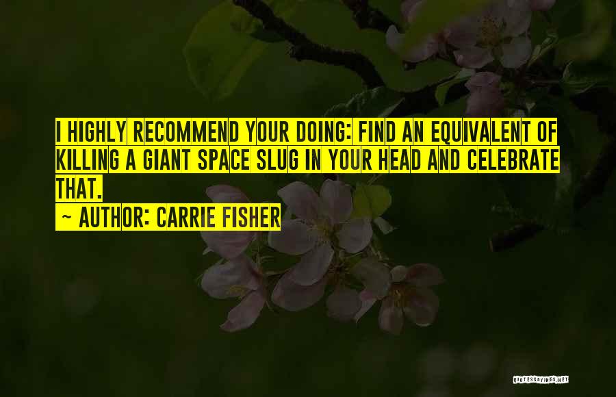 Carrie Fisher Quotes: I Highly Recommend Your Doing: Find An Equivalent Of Killing A Giant Space Slug In Your Head And Celebrate That.