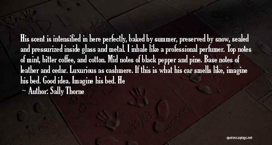 Sally Thorne Quotes: His Scent Is Intensified In Here Perfectly, Baked By Summer, Preserved By Snow, Sealed And Pressurized Inside Glass And Metal.