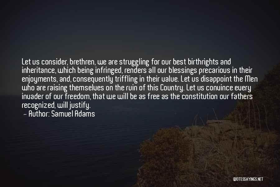 Samuel Adams Quotes: Let Us Consider, Brethren, We Are Struggling For Our Best Birthrights And Inheritance, Which Being Infringed, Renders All Our Blessings