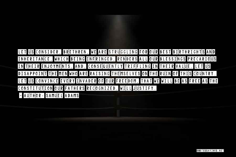 Samuel Adams Quotes: Let Us Consider, Brethren, We Are Struggling For Our Best Birthrights And Inheritance, Which Being Infringed, Renders All Our Blessings