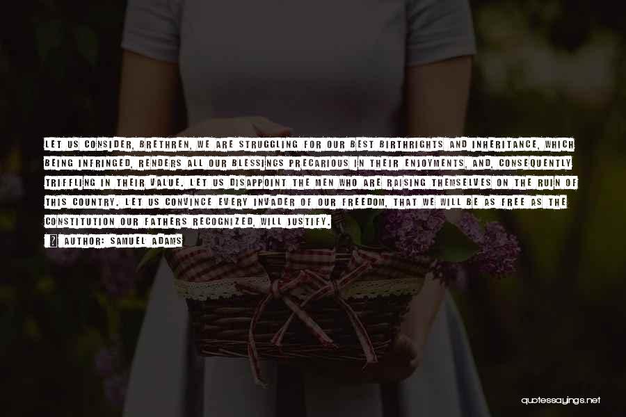 Samuel Adams Quotes: Let Us Consider, Brethren, We Are Struggling For Our Best Birthrights And Inheritance, Which Being Infringed, Renders All Our Blessings