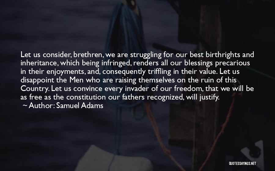 Samuel Adams Quotes: Let Us Consider, Brethren, We Are Struggling For Our Best Birthrights And Inheritance, Which Being Infringed, Renders All Our Blessings