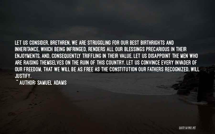 Samuel Adams Quotes: Let Us Consider, Brethren, We Are Struggling For Our Best Birthrights And Inheritance, Which Being Infringed, Renders All Our Blessings