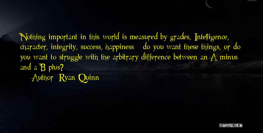 Ryan Quinn Quotes: Nothing Important In This World Is Measured By Grades. Intelligence, Character, Integrity, Success, Happiness - Do You Want These Things,