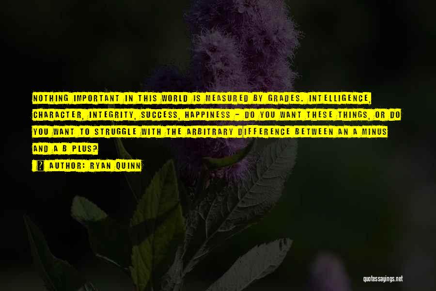 Ryan Quinn Quotes: Nothing Important In This World Is Measured By Grades. Intelligence, Character, Integrity, Success, Happiness - Do You Want These Things,