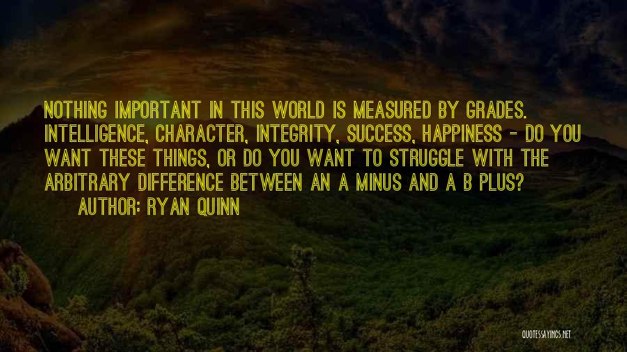 Ryan Quinn Quotes: Nothing Important In This World Is Measured By Grades. Intelligence, Character, Integrity, Success, Happiness - Do You Want These Things,