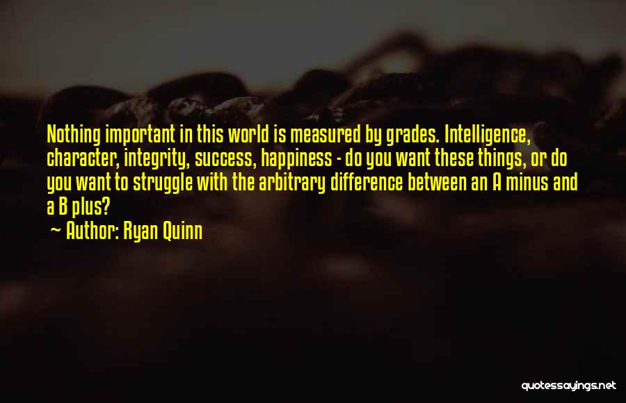 Ryan Quinn Quotes: Nothing Important In This World Is Measured By Grades. Intelligence, Character, Integrity, Success, Happiness - Do You Want These Things,