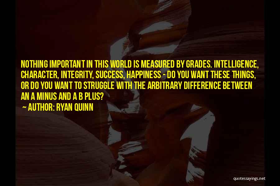 Ryan Quinn Quotes: Nothing Important In This World Is Measured By Grades. Intelligence, Character, Integrity, Success, Happiness - Do You Want These Things,