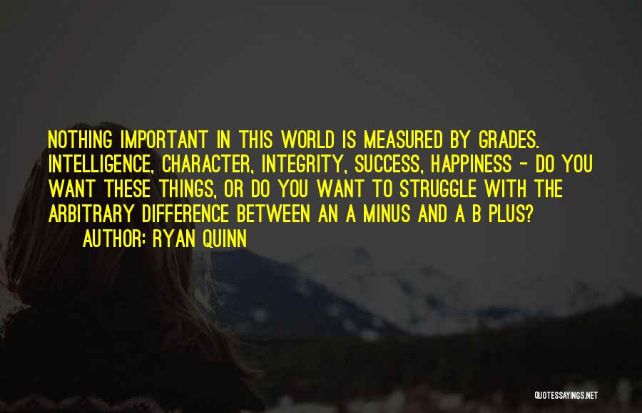 Ryan Quinn Quotes: Nothing Important In This World Is Measured By Grades. Intelligence, Character, Integrity, Success, Happiness - Do You Want These Things,