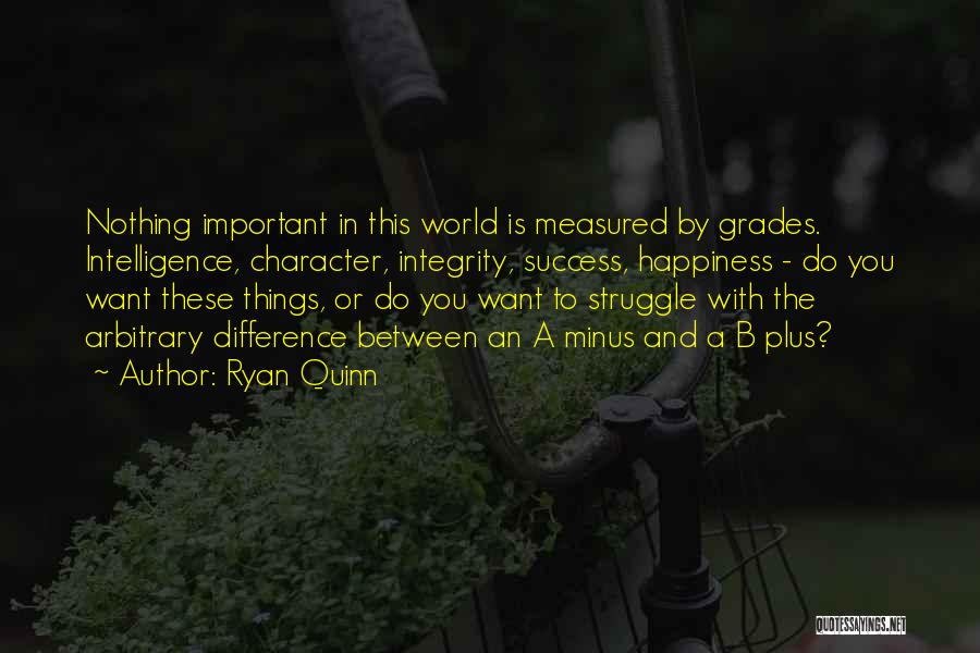 Ryan Quinn Quotes: Nothing Important In This World Is Measured By Grades. Intelligence, Character, Integrity, Success, Happiness - Do You Want These Things,