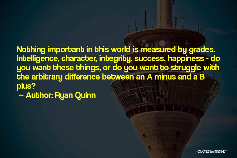 Ryan Quinn Quotes: Nothing Important In This World Is Measured By Grades. Intelligence, Character, Integrity, Success, Happiness - Do You Want These Things,