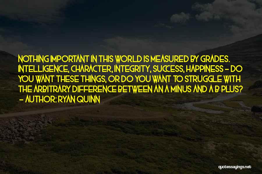 Ryan Quinn Quotes: Nothing Important In This World Is Measured By Grades. Intelligence, Character, Integrity, Success, Happiness - Do You Want These Things,