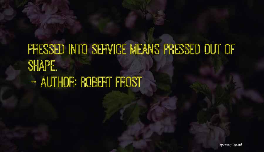 Robert Frost Quotes: Pressed Into Service Means Pressed Out Of Shape.