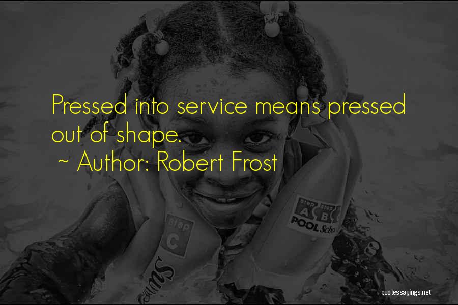 Robert Frost Quotes: Pressed Into Service Means Pressed Out Of Shape.