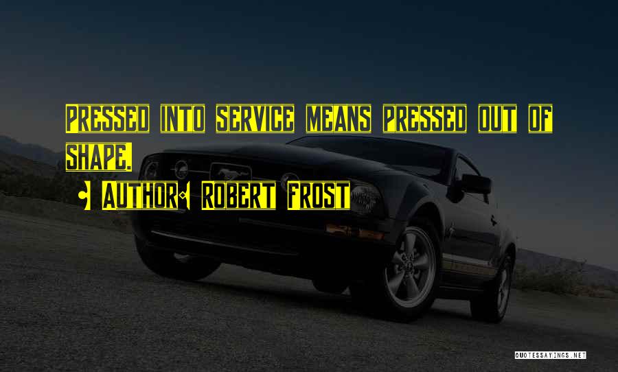 Robert Frost Quotes: Pressed Into Service Means Pressed Out Of Shape.