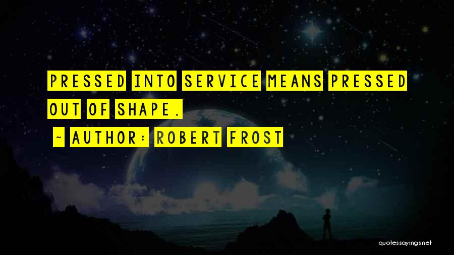 Robert Frost Quotes: Pressed Into Service Means Pressed Out Of Shape.