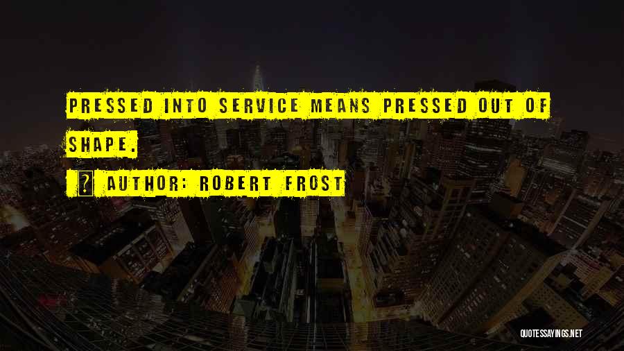 Robert Frost Quotes: Pressed Into Service Means Pressed Out Of Shape.